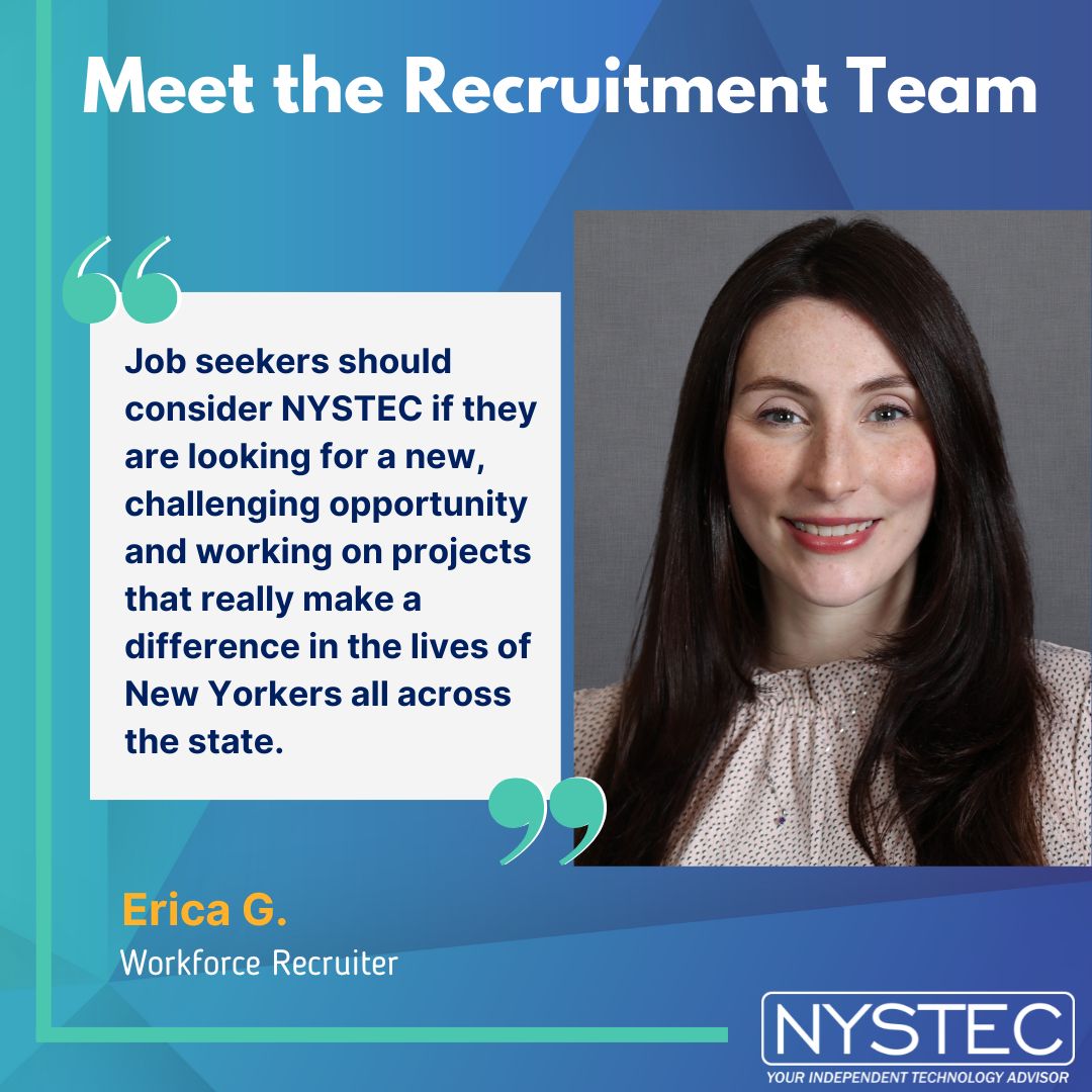 According to Recruiter Erica G., job seekers should consider NYSTEC if they are looking for a new, challenging opportunity and to work on projects that really make a difference in the lives of New Yorkers all across the state.